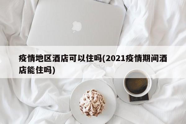 疫情地区酒店可以住吗(2021疫情期间酒店能住吗)