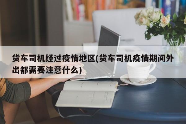 货车司机经过疫情地区(货车司机疫情期间外出都需要注意什么)