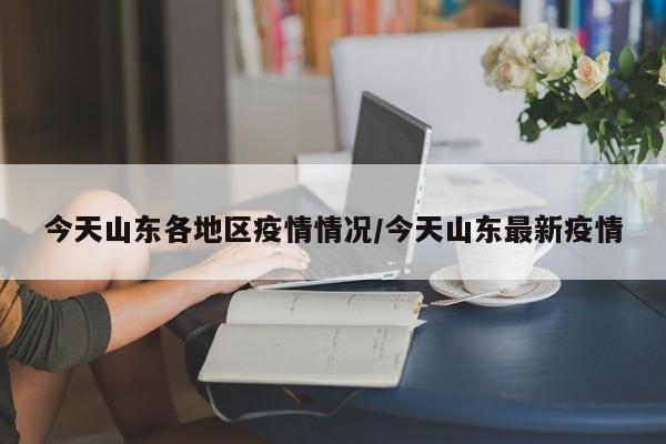 今天山东各地区疫情情况/今天山东最新疫情