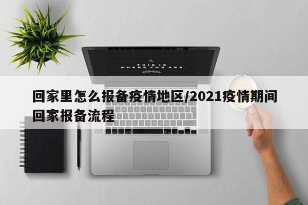 回家里怎么报备疫情地区/2021疫情期间回家报备流程