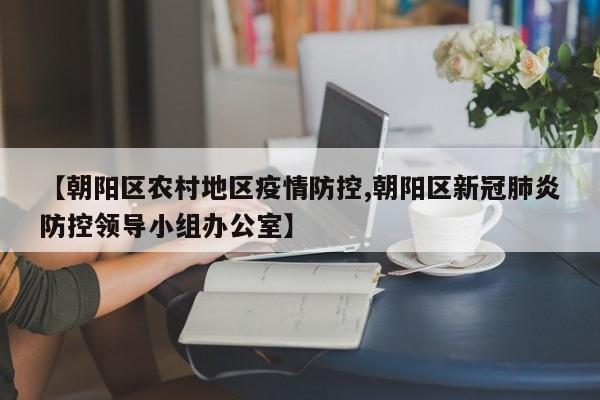 【朝阳区农村地区疫情防控,朝阳区新冠肺炎防控领导小组办公室】