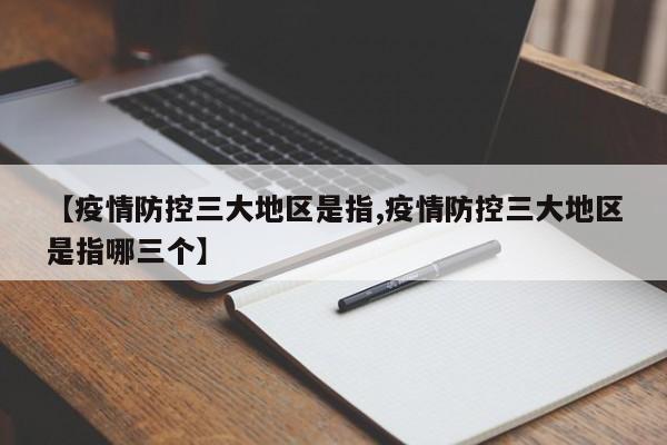【疫情防控三大地区是指,疫情防控三大地区是指哪三个】