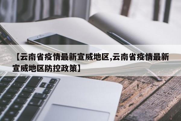 【云南省疫情最新宣威地区,云南省疫情最新宣威地区防控政策】