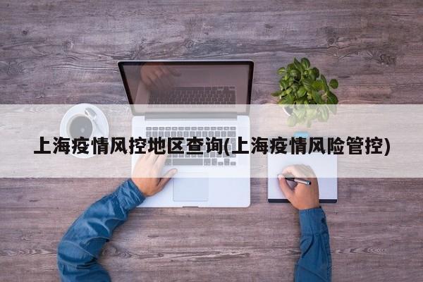 上海疫情风控地区查询(上海疫情风险管控)
