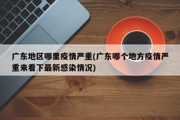广东地区哪里疫情严重(广东哪个地方疫情严重来看下最新感染情况)