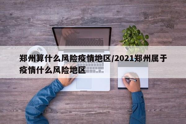 郑州算什么风险疫情地区/2021郑州属于疫情什么风险地区