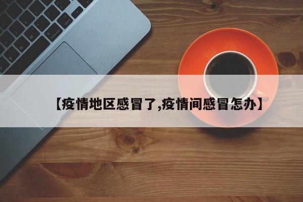 【疫情地区感冒了,疫情间感冒怎办】