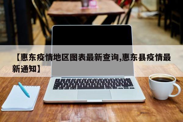 【惠东疫情地区图表最新查询,惠东县疫情最新通知】