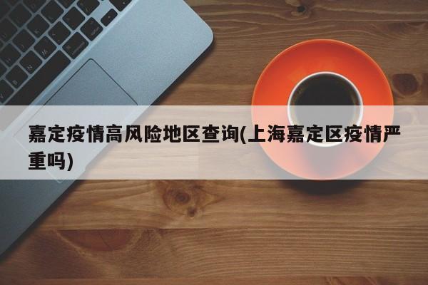嘉定疫情高风险地区查询(上海嘉定区疫情严重吗)