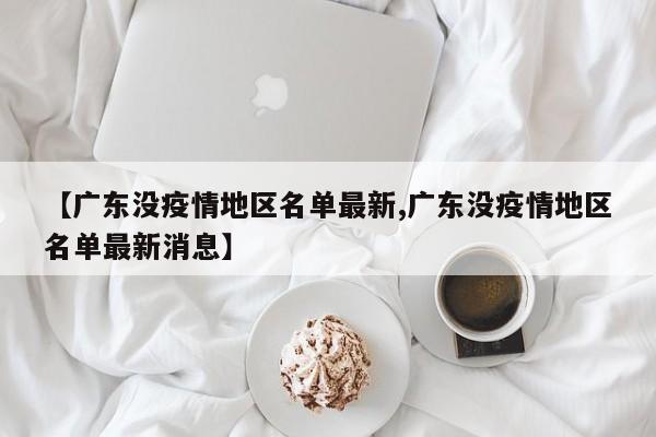 【广东没疫情地区名单最新,广东没疫情地区名单最新消息】