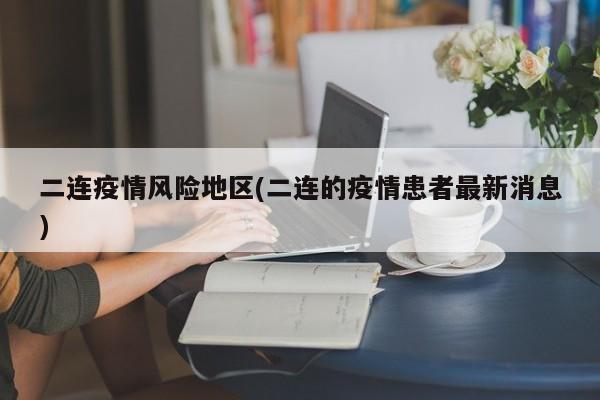 二连疫情风险地区(二连的疫情患者最新消息)